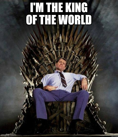 King of the world | I'M THE KING OF THE WORLD | image tagged in al bundy's game of thrones,funny memes | made w/ Imgflip meme maker