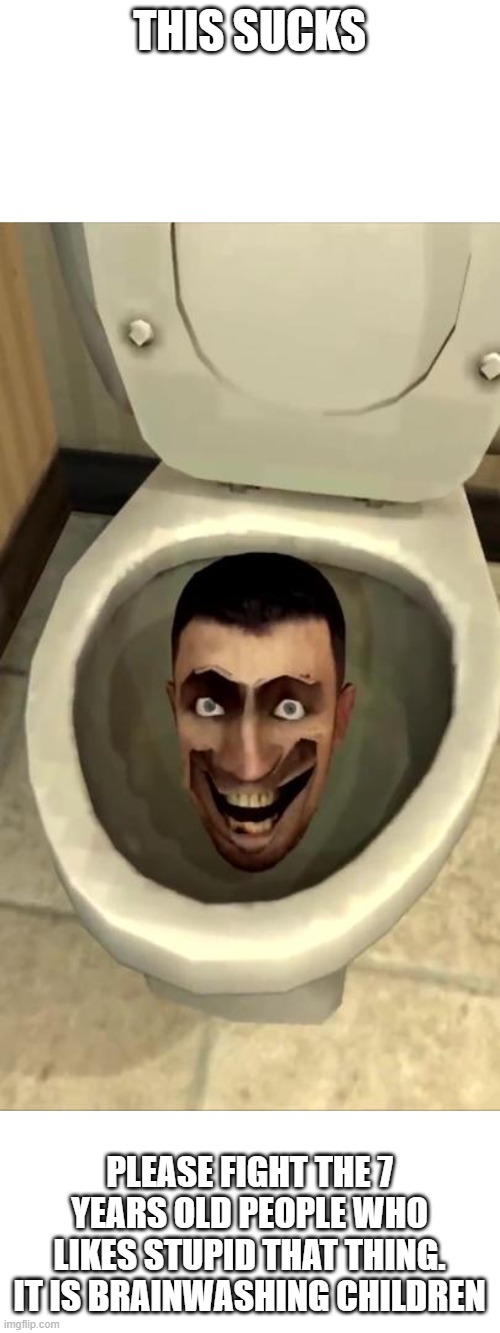 Skibidi toilet sucks | THIS SUCKS; PLEASE FIGHT THE 7 YEARS OLD PEOPLE WHO LIKES STUPID THAT THING. IT IS BRAINWASHING CHILDREN | image tagged in skibidi toilet,sucks | made w/ Imgflip meme maker