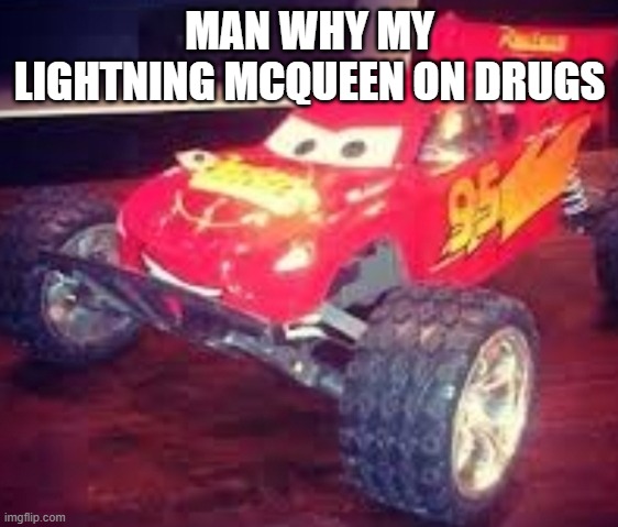Lightning Mcqueen...? | MAN WHY MY LIGHTNING MCQUEEN ON DRUGS | image tagged in lightning mcqueen | made w/ Imgflip meme maker