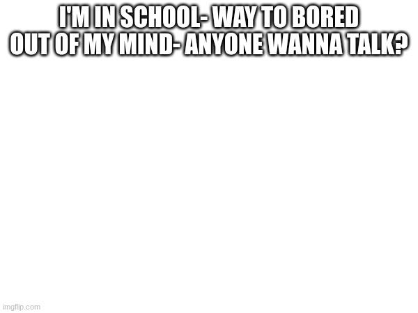 First sh!tpost- everything else will be pride :) | I'M IN SCHOOL- WAY TO BORED OUT OF MY MIND- ANYONE WANNA TALK? | made w/ Imgflip meme maker