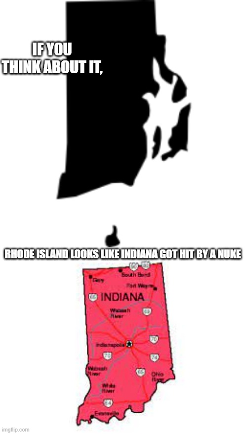 Kaboom | IF YOU THINK ABOUT IT, RHODE ISLAND LOOKS LIKE INDIANA GOT HIT BY A NUKE | image tagged in indiana,rhode island,united states of america,states | made w/ Imgflip meme maker