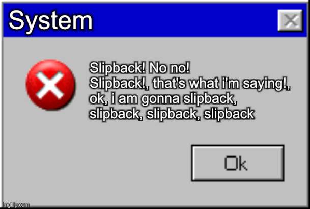 bro obsessed with the slipback song | System; Slipback! No no! Slipback!, that's what i'm saying!, ok, i am gonna slipback, slipback, slipback, slipback | image tagged in windows error message | made w/ Imgflip meme maker