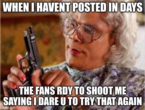 Madea | WHEN I HAVENT POSTED IN DAYS; THE FANS RDY TO SHOOT ME SAYING I DARE U TO TRY THAT AGAIN | image tagged in madea | made w/ Imgflip meme maker