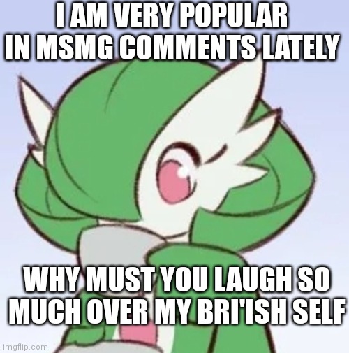 Gardevoir sipping tea | I AM VERY POPULAR IN MSMG COMMENTS LATELY; WHY MUST YOU LAUGH SO MUCH OVER MY BRI'ISH SELF | image tagged in gardevoir sipping tea | made w/ Imgflip meme maker