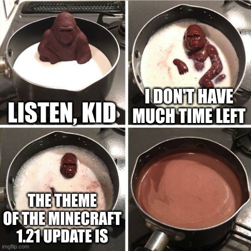 we will never know :( | LISTEN, KID; I DON'T HAVE MUCH TIME LEFT; THE THEME OF THE MINECRAFT 1.21 UPDATE IS | image tagged in chocolate gorilla | made w/ Imgflip meme maker