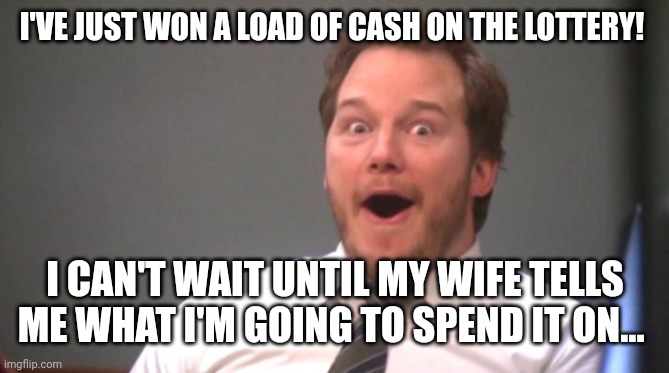 Chris Pratt Happy | I'VE JUST WON A LOAD OF CASH ON THE LOTTERY! I CAN'T WAIT UNTIL MY WIFE TELLS ME WHAT I'M GOING TO SPEND IT ON... | image tagged in chris pratt happy | made w/ Imgflip meme maker