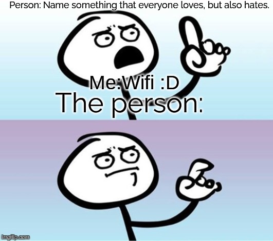 :) | Person: Name something that everyone loves, but also hates. Me:Wifi :D; The person: | image tagged in wait a minute never mind | made w/ Imgflip meme maker