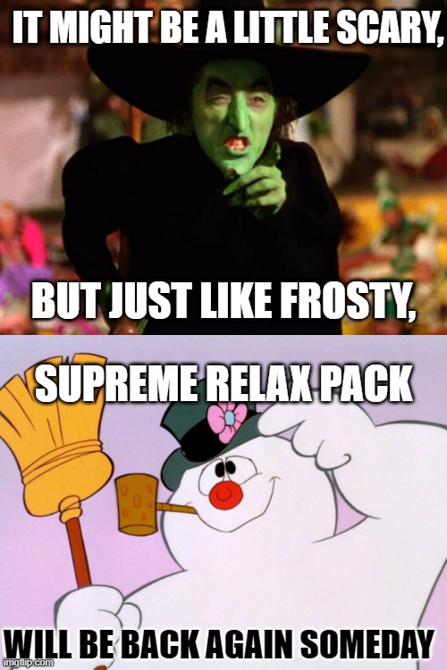 Wicked Witch and Frosty | IT MIGHT BE A LITTLE SCARY, BUT JUST LIKE FROSTY, SUPREME RELAX PACK; WILL BE BACK AGAIN SOMEDAY | image tagged in wicked witch,frosty the snow man | made w/ Imgflip meme maker