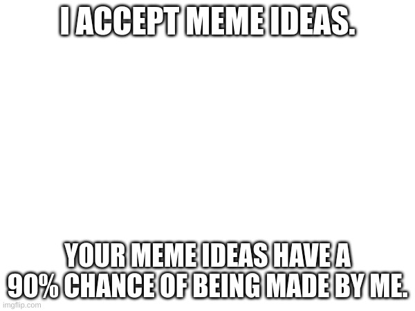 HAi | I ACCEPT MEME IDEAS. YOUR MEME IDEAS HAVE A 90% CHANCE OF BEING MADE BY ME. | image tagged in attention | made w/ Imgflip meme maker