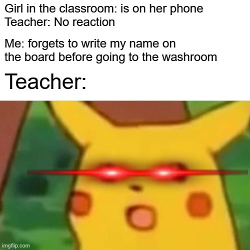 is this true for some people? | Girl in the classroom: is on her phone
Teacher: No reaction; Me: forgets to write my name on the board before going to the washroom; Teacher: | image tagged in memes,surprised pikachu | made w/ Imgflip meme maker