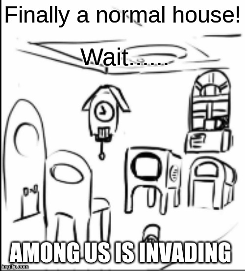 *Among us theme* | Wait...... Finally a normal house! AMONG US IS INVADING | image tagged in nice room right right | made w/ Imgflip meme maker