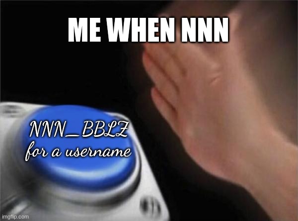 Blank Nut Button | ME WHEN NNN; NNN_BBLZ for a username | image tagged in memes,blank nut button | made w/ Imgflip meme maker