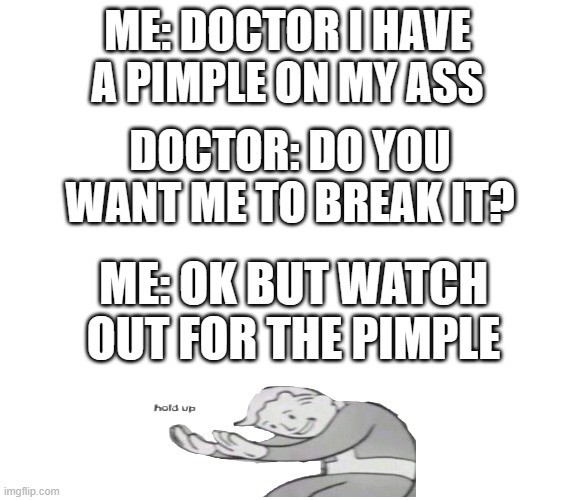ayo | ME: DOCTOR I HAVE A PIMPLE ON MY ASS; DOCTOR: DO YOU WANT ME TO BREAK IT? ME: OK BUT WATCH OUT FOR THE PIMPLE | made w/ Imgflip meme maker