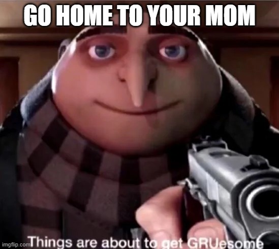 GRUesome | GO HOME TO YOUR MOM | image tagged in gruesome | made w/ Imgflip meme maker