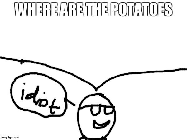 Idiot | WHERE ARE THE POTATOES | image tagged in idiot | made w/ Imgflip meme maker