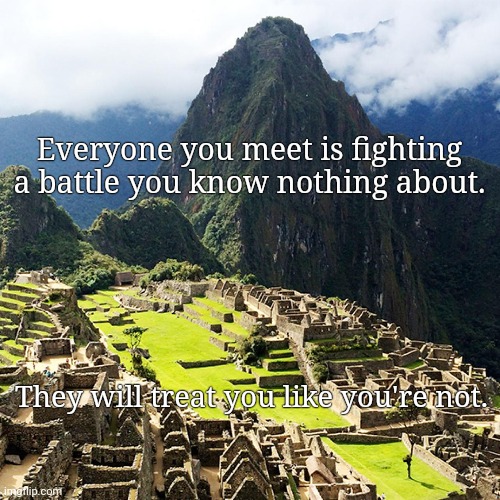 Everyone you meet is fighting a battle you know nothing about. They will treat you like you're not. | image tagged in memes,affirmation,disappointment | made w/ Imgflip meme maker
