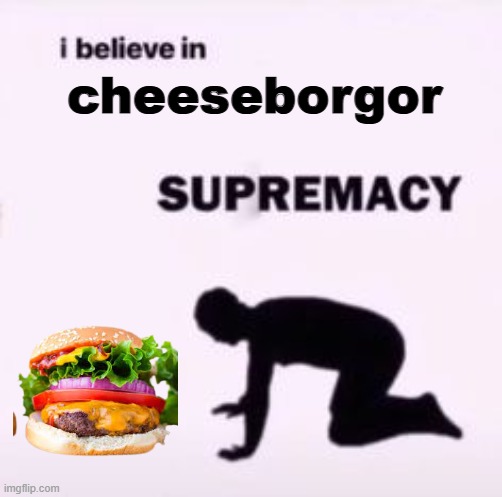 I believe in supremacy | cheeseborgor | image tagged in i believe in supremacy | made w/ Imgflip meme maker