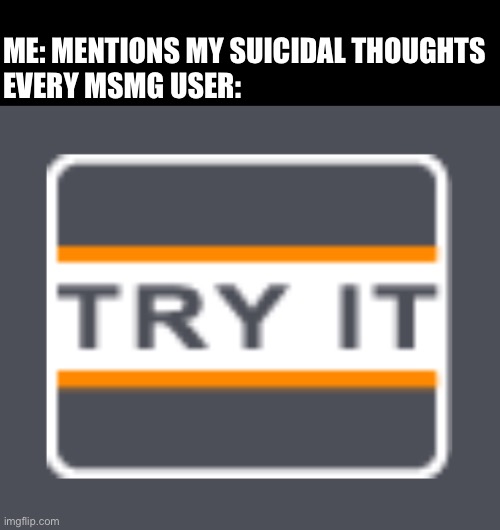 Try it | ME: MENTIONS MY SUICIDAL THOUGHTS
EVERY MSMG USER: | made w/ Imgflip meme maker