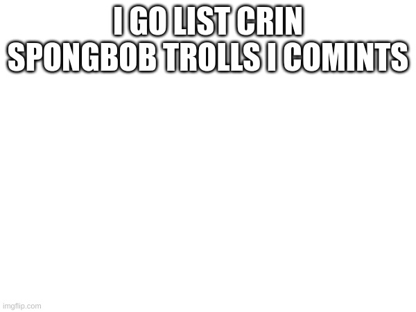 troooooooooools | I GO LIST CRIN SPONGBOB TROLLS I COMINTS | image tagged in trolling | made w/ Imgflip meme maker