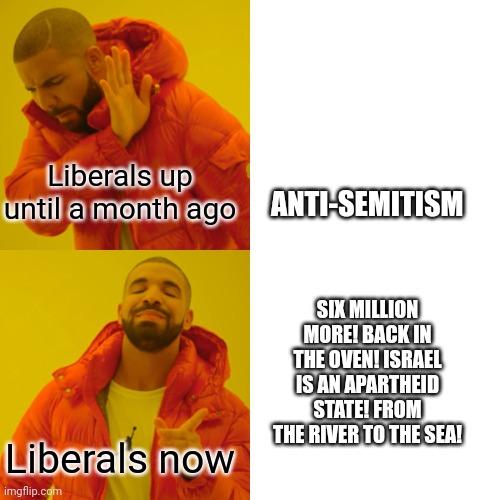 Drake Hotline Bling Meme | Liberals up until a month ago; ANTI-SEMITISM; SIX MILLION MORE! BACK IN THE OVEN! ISRAEL IS AN APARTHEID STATE! FROM THE RIVER TO THE SEA! Liberals now | image tagged in memes,drake hotline bling | made w/ Imgflip meme maker