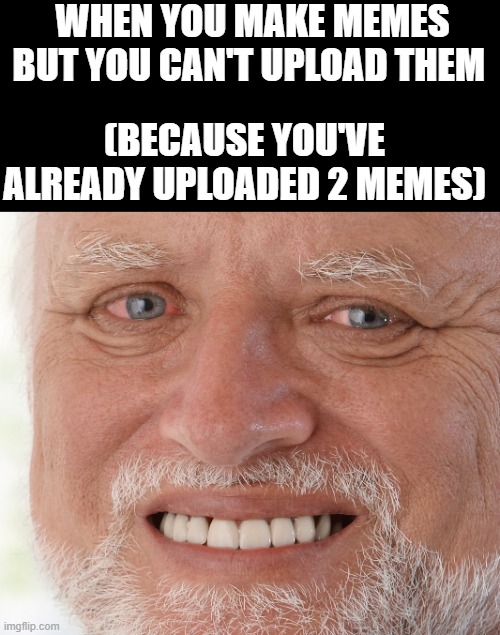 I've spent so much time making memes to upload | WHEN YOU MAKE MEMES BUT YOU CAN'T UPLOAD THEM; (BECAUSE YOU'VE ALREADY UPLOADED 2 MEMES) | image tagged in hide the pain harold,pain | made w/ Imgflip meme maker