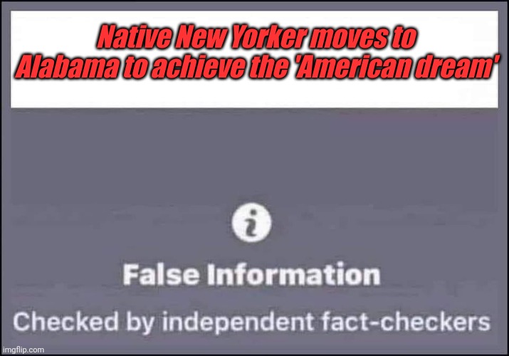 false information checked by independent fact-checkers | Native New Yorker moves to Alabama to achieve the 'American dream' | image tagged in false information checked by independent fact-checkers | made w/ Imgflip meme maker