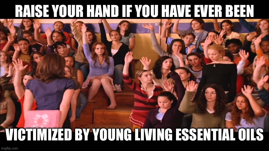 Raise Hand Mean Girls | RAISE YOUR HAND IF YOU HAVE EVER BEEN; VICTIMIZED BY YOUNG LIVING ESSENTIAL OILS | image tagged in raise hand mean girls | made w/ Imgflip meme maker