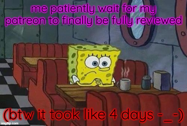 swear it took f*cking forever--- | me patiently wait for my patreon to finally be fully reviewed; (btw it took like 4 days -_-) | image tagged in spongebob coffee,relatable,true story | made w/ Imgflip meme maker