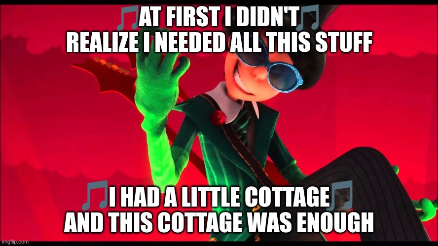 imgflip sings biggering | AT FIRST I DIDN'T REALIZE I NEEDED ALL THIS STUFF; I HAD A LITTLE COTTAGE AND THIS COTTAGE WAS ENOUGH | image tagged in how bad can i be,the lorax,memes | made w/ Imgflip meme maker