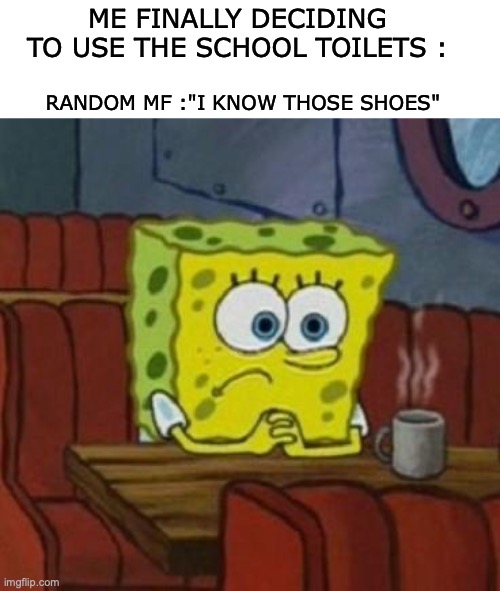 Hi guys maybe you don't know me but I have been gone for a while 9September last year) so could anyone explain what happened mea | ME FINALLY DECIDING TO USE THE SCHOOL TOILETS :; RANDOM MF :"I KNOW THOSE SHOES" | image tagged in lonely spongebob,funny,relatable,school | made w/ Imgflip meme maker