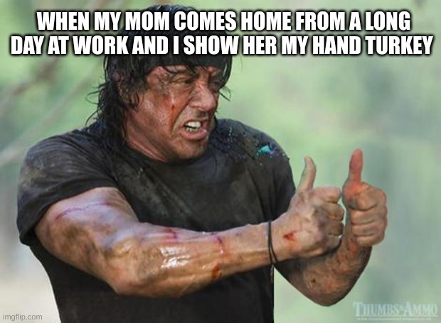 we all used to do this | WHEN MY MOM COMES HOME FROM A LONG DAY AT WORK AND I SHOW HER MY HAND TURKEY | image tagged in thumbs up rambo | made w/ Imgflip meme maker