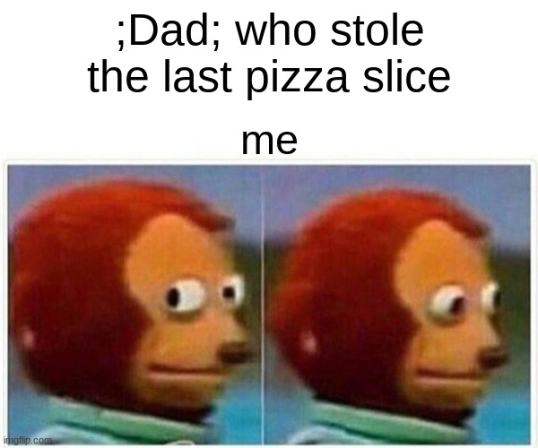 Monkey Puppet | ;Dad; who stole the last pizza slice; me | image tagged in memes,monkey puppet | made w/ Imgflip meme maker