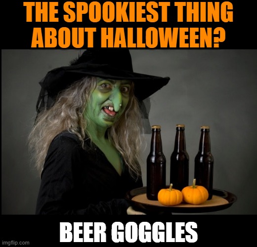 You've been warned! ;-) | THE SPOOKIEST THING
ABOUT HALLOWEEN? BEER GOGGLES | image tagged in beer,beer goggles,craft beer,cold beer here,halloween,the most interesting man in the world | made w/ Imgflip meme maker