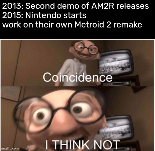 Don't convince me otherwise. | 2013: Second demo of AM2R releases
2015: Nintendo starts work on their own Metroid 2 remake | image tagged in coincidence i think not,memes | made w/ Imgflip meme maker