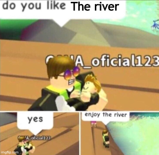 . | The river | image tagged in enjoy the river | made w/ Imgflip meme maker
