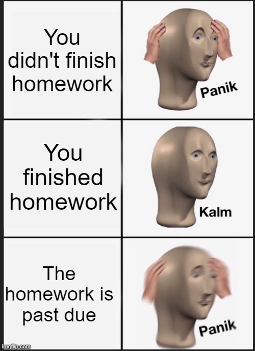 Panik Kalm Panik Meme | You didn't finish homework; You finished homework; The homework is past due | image tagged in memes,panik kalm panik | made w/ Imgflip meme maker
