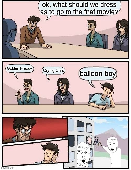 i dont know why i wanted to be BB (it was only for a day) | ok, what should we dress as to go to the fnaf movie? Golden Freddy; Crying Child; balloon boy | image tagged in memes,boardroom meeting suggestion | made w/ Imgflip meme maker