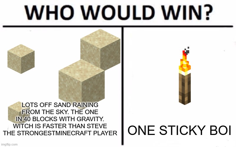 who would win? | LOTS OFF SAND RAINING FROM THE SKY. THE ONE IN 40 BLOCKS WITH GRAVITY. WITCH IS FASTER THAN STEVE THE STRONGESTMINECRAFT PLAYER; ONE STICKY BOI | image tagged in memes,who would win | made w/ Imgflip meme maker