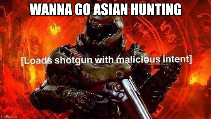 Loads shotgun with malicious intent | WANNA GO ASIAN HUNTING | image tagged in loads shotgun with malicious intent | made w/ Imgflip meme maker