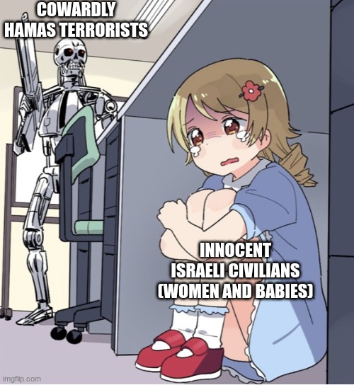 Anime Girl Hiding from Terminator | COWARDLY HAMAS TERRORISTS; INNOCENT ISRAELI CIVILIANS (WOMEN AND BABIES) | image tagged in anime girl hiding from terminator | made w/ Imgflip meme maker