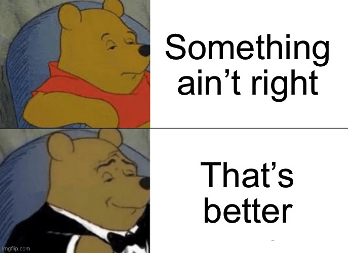 Little better | Something ain’t right; That’s better | image tagged in memes,tuxedo winnie the pooh | made w/ Imgflip meme maker