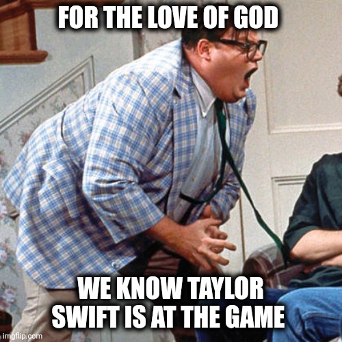 To Football Fans Everywhere | FOR THE LOVE OF GOD; WE KNOW TAYLOR SWIFT IS AT THE GAME | image tagged in chris farley for the love of god,chiefs,i hate them now,who cares,stop it get some help,don't tell me | made w/ Imgflip meme maker
