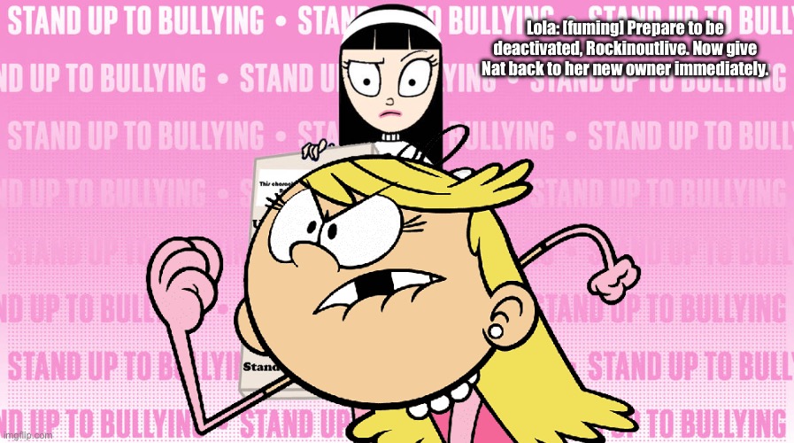 Lola Raving Mad | Lola: [fuming] Prepare to be deactivated, Rockinoutlive. Now give Nat back to her new owner immediately. | image tagged in the loud house,loud house,angry,angry girl,princess,pink | made w/ Imgflip meme maker