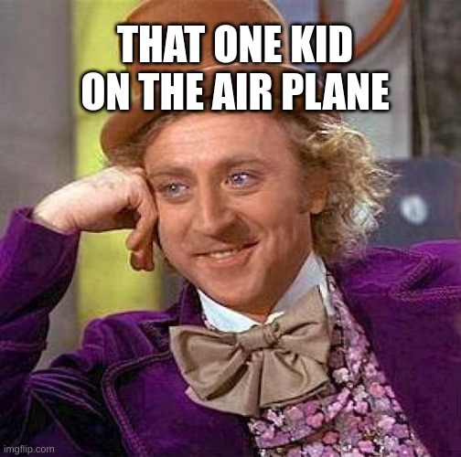 Creepy Condescending Wonka | THAT ONE KID ON THE AIR PLANE | image tagged in memes,creepy condescending wonka | made w/ Imgflip meme maker