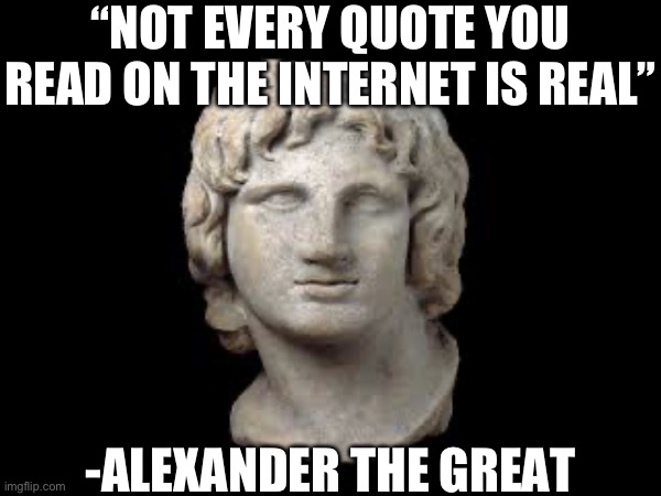 Words of Wisdom | “NOT EVERY QUOTE YOU READ ON THE INTERNET IS REAL”; -ALEXANDER THE GREAT | image tagged in history,words of wisdom | made w/ Imgflip meme maker