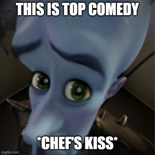 THIS IS TOP COMEDY *CHEF'S KISS* | image tagged in megamind peeking | made w/ Imgflip meme maker