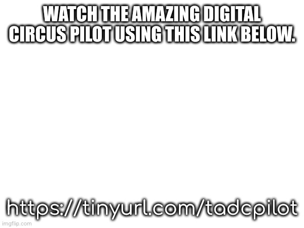 WATCH THE AMAZING DIGITAL CIRCUS PILOT USING THIS LINK BELOW. https://tinyurl.com/tadcpilot | made w/ Imgflip meme maker