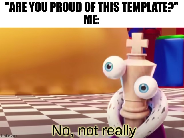 Not really. | "ARE YOU PROUD OF THIS TEMPLATE?"
ME: | image tagged in no not really,tadc,memes | made w/ Imgflip meme maker