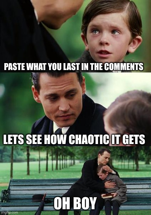Finding Neverland Meme | PASTE WHAT YOU LAST IN THE COMMENTS; LETS SEE HOW CHAOTIC IT GETS; OH BOY | image tagged in memes,finding neverland | made w/ Imgflip meme maker
