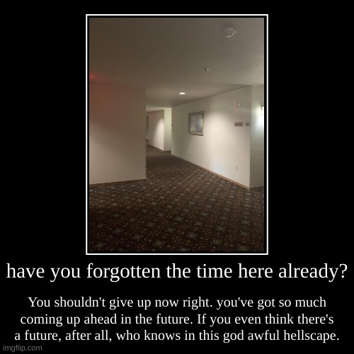 have you forgotten the time here already? | You shouldn't give up now right. you've got so much coming up ahead in the future. If you even t | image tagged in demotivationals,scary,backrooms | made w/ Imgflip demotivational maker
